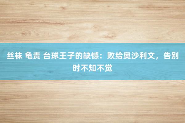 丝袜 龟责 台球王子的缺憾：败给奥沙利文，告别时不知不觉