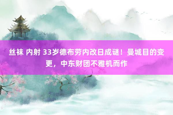 丝袜 内射 33岁德布劳内改日成谜！曼城目的变更，中东财团不雅机而作