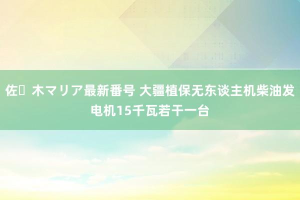 佐々木マリア最新番号 大疆植保无东谈主机柴油发电机15千瓦若干一台