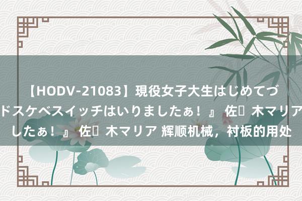 【HODV-21083】現役女子大生はじめてづくしのセックス 『私のドスケベスイッチはいりましたぁ！』 佐々木マリア 辉顺机械，衬板的用处