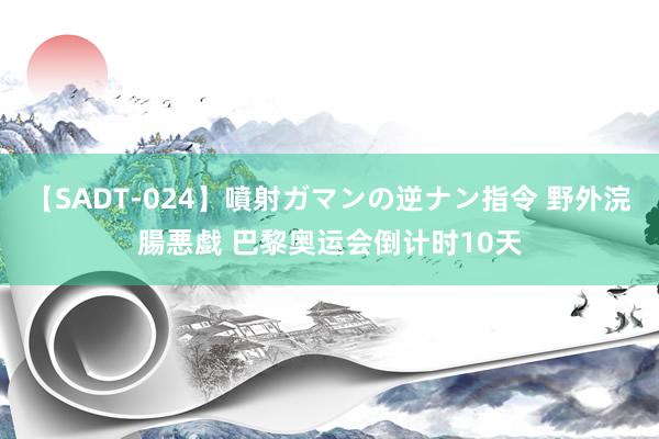 【SADT-024】噴射ガマンの逆ナン指令 野外浣腸悪戯 巴黎奥运会倒计时10天