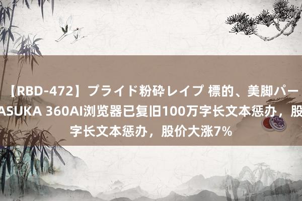 【RBD-472】プライド粉砕レイプ 標的、美脚パーツモデル ASUKA 360AI浏览器已复旧100万字长文本惩办，股价大涨7%