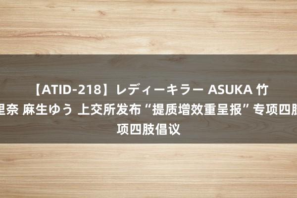 【ATID-218】レディーキラー ASUKA 竹内紗里奈 麻生ゆう 上交所发布“提质增效重呈报”专项四肢倡议