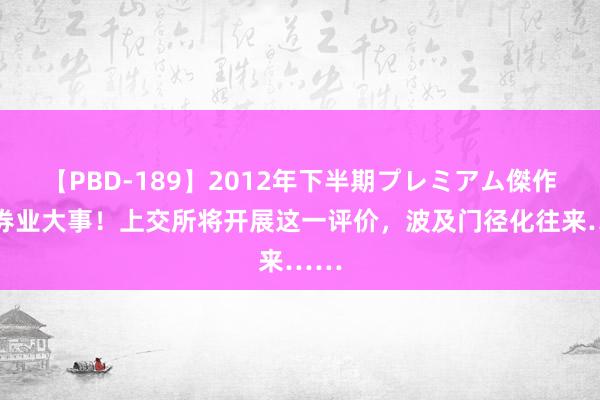 【PBD-189】2012年下半期プレミアム傑作選 券业大事！上交所将开展这一评价，波及门径化往来……