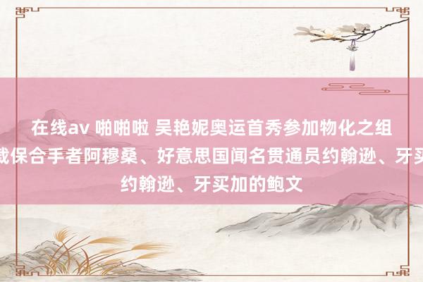 在线av 啪啪啦 吴艳妮奥运首秀参加物化之组：世界记载保合手者阿穆桑、好意思国闻名贯通员约翰逊、牙买加的鲍文