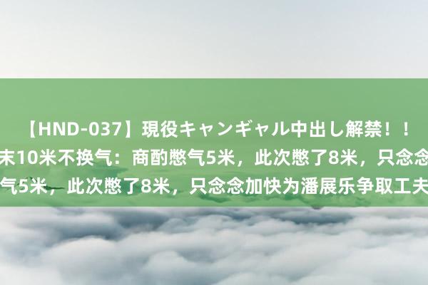 【HND-037】現役キャンギャル中出し解禁！！ ASUKA 孙佳俊修起终末10米不换气：商酌憋气5米，此次憋了8米，只念念加快为潘展乐争取工夫