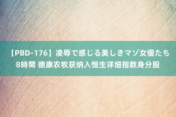 【PBD-176】凌辱で感じる美しきマゾ女優たち8時間 德康农牧获纳入恒生详细指数身分股