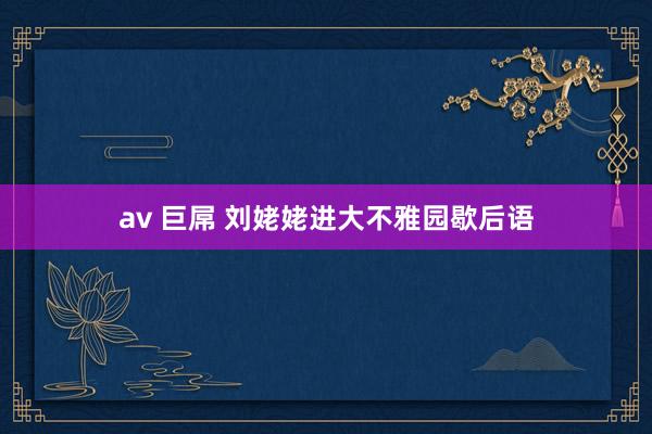 av 巨屌 刘姥姥进大不雅园歇后语