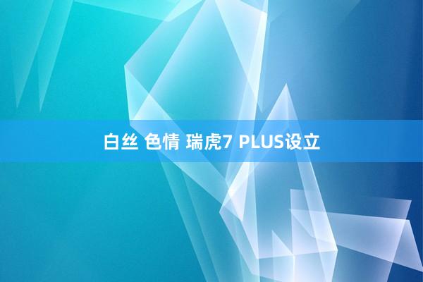 白丝 色情 瑞虎7 PLUS设立