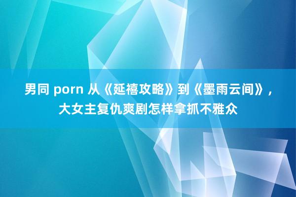 男同 porn 从《延禧攻略》到《墨雨云间》，大女主复仇爽剧怎样拿抓不雅众