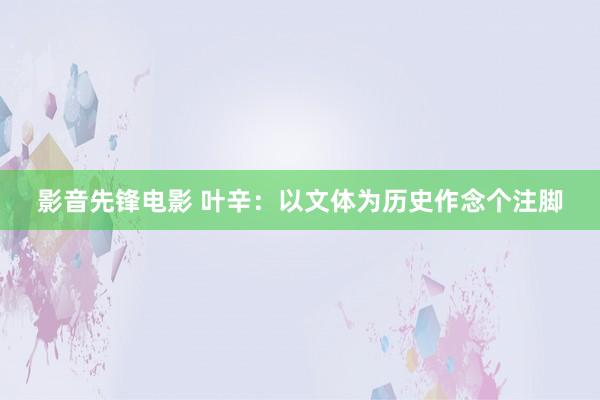 影音先锋电影 叶辛：以文体为历史作念个注脚