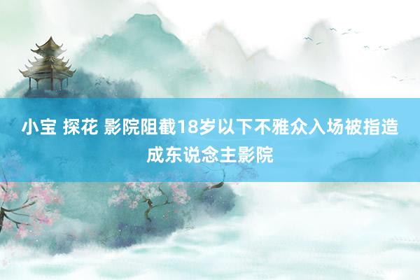 小宝 探花 影院阻截18岁以下不雅众入场被指造成东说念主影院