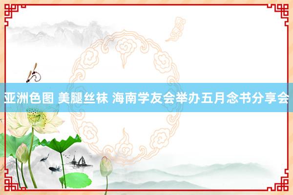 亚洲色图 美腿丝袜 海南学友会举办五月念书分享会