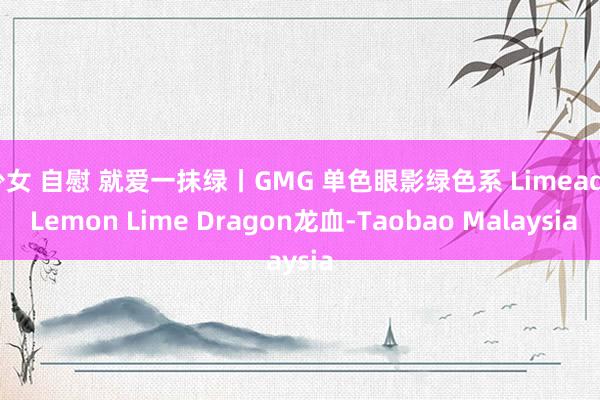 少女 自慰 就爱一抹绿丨GMG 单色眼影绿色系 Limeade Lemon Lime Dragon龙血-Taobao Malaysia