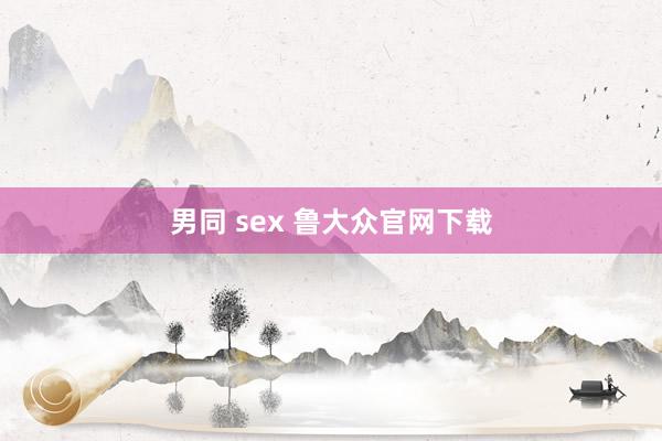 男同 sex 鲁大众官网下载