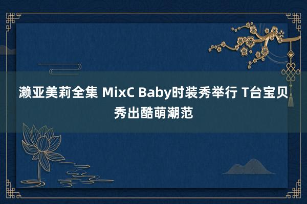 濑亚美莉全集 MixC Baby时装秀举行 T台宝贝秀出酷萌潮范