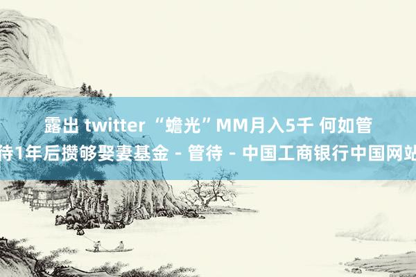 露出 twitter “蟾光”MM月入5千 何如管待1年后攒够娶妻基金－管待－中国工商银行中国网站