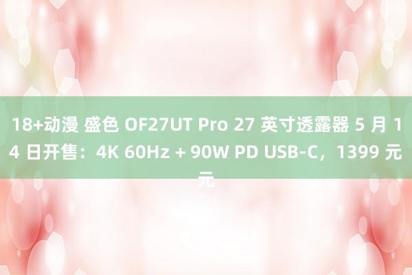 18+动漫 盛色 OF27UT Pro 27 英寸透露器 5 月 14 日开售：4K 60Hz + 90W PD USB-C，1399 元