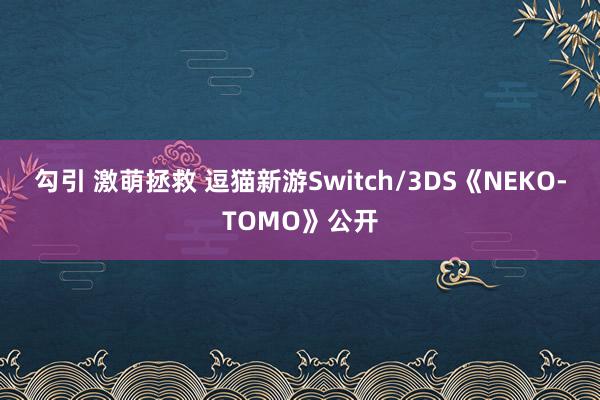 勾引 激萌拯救 逗猫新游Switch/3DS《NEKO-TOMO》公开