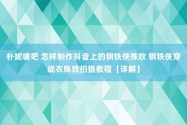 朴妮唛吧 怎样制作抖音上的钢铁侠殊效 钢铁侠穿战衣殊效拍摄教程【详解】