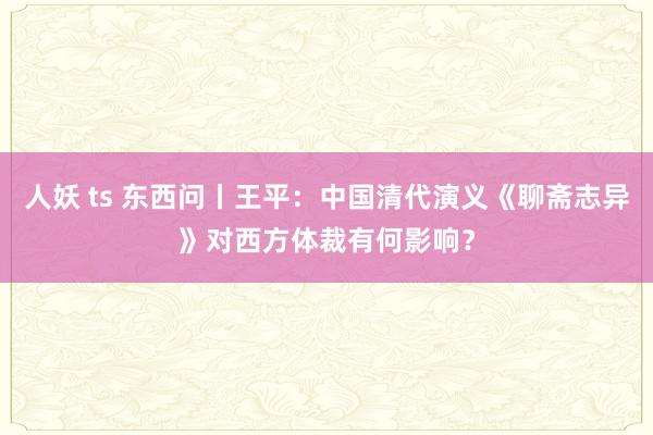 人妖 ts 东西问丨王平：中国清代演义《聊斋志异》对西方体裁有何影响？