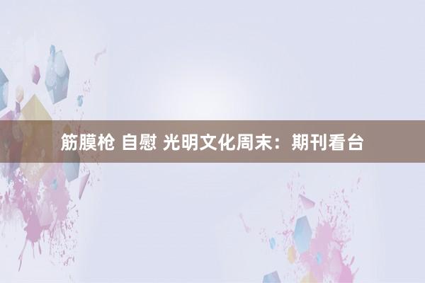 筋膜枪 自慰 光明文化周末：期刊看台